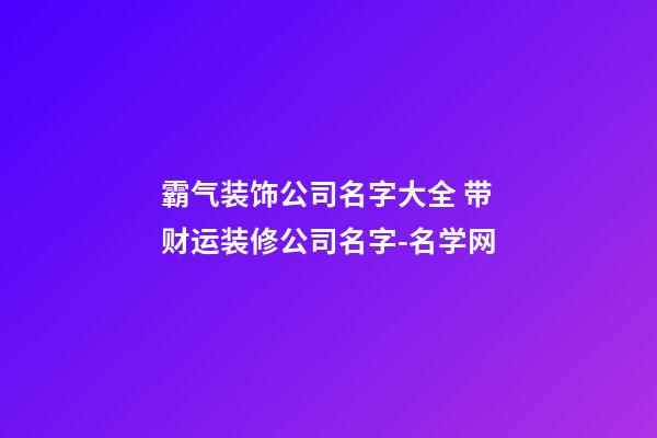 霸气装饰公司名字大全 带财运装修公司名字-名学网-第1张-公司起名-玄机派